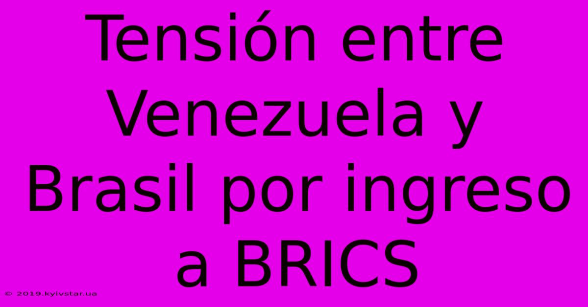 Tensión Entre Venezuela Y Brasil Por Ingreso A BRICS 