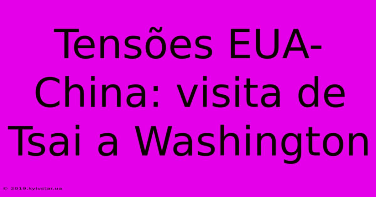 Tensões EUA-China: Visita De Tsai A Washington