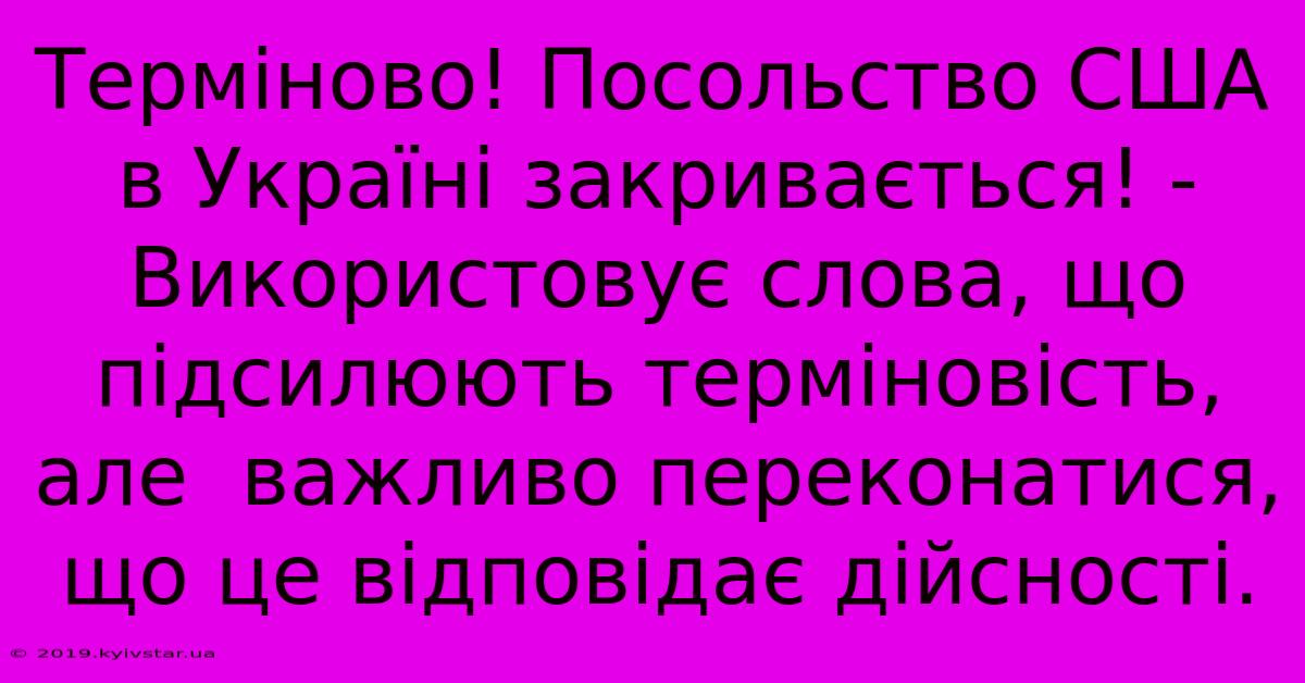 Терміново! Посольство США В Україні Закривається! -  Використовує Слова, Що Підсилюють Терміновість, Але  Важливо Переконатися, Що Це Відповідає Дійсності.