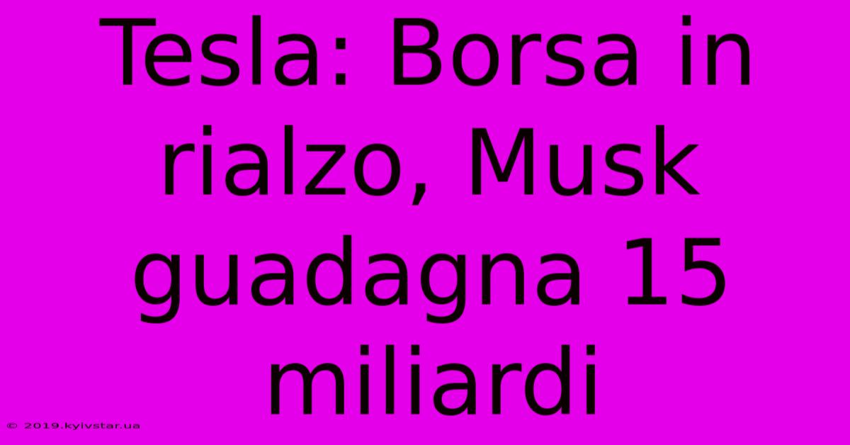Tesla: Borsa In Rialzo, Musk Guadagna 15 Miliardi