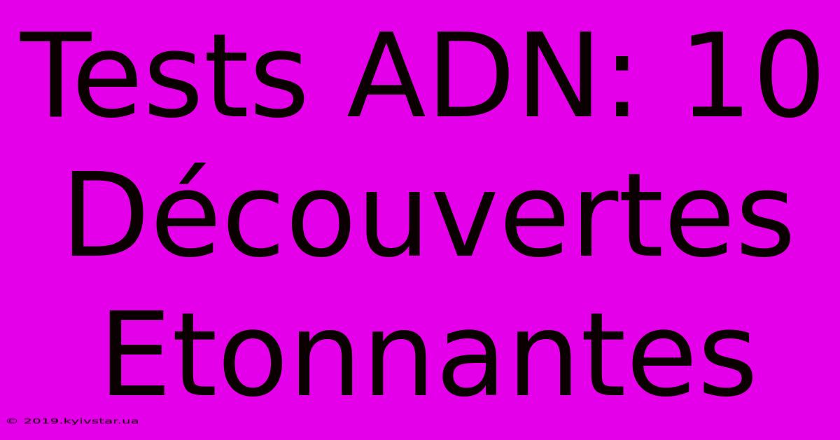 Tests ADN: 10 Découvertes Etonnantes