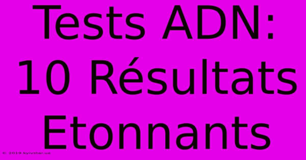 Tests ADN:  10 Résultats Etonnants