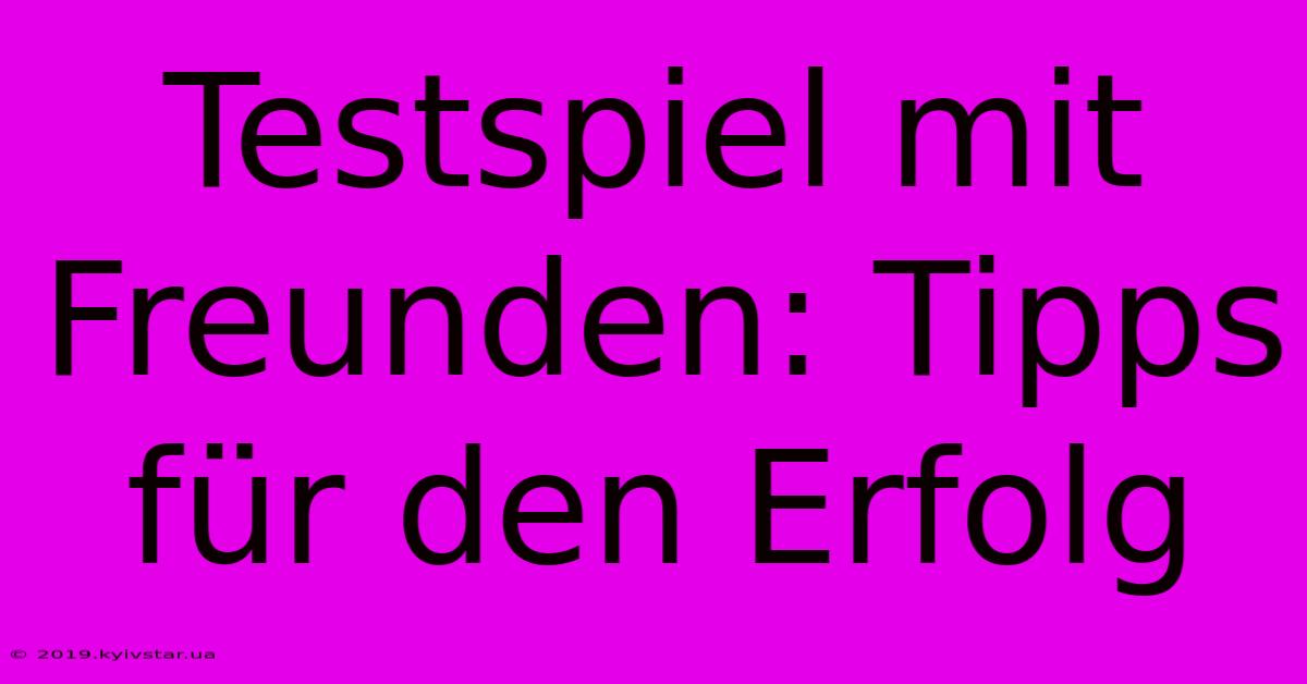 Testspiel Mit Freunden: Tipps Für Den Erfolg