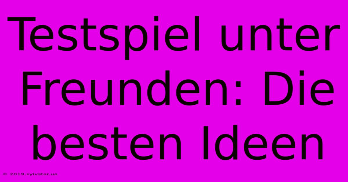 Testspiel Unter Freunden: Die Besten Ideen