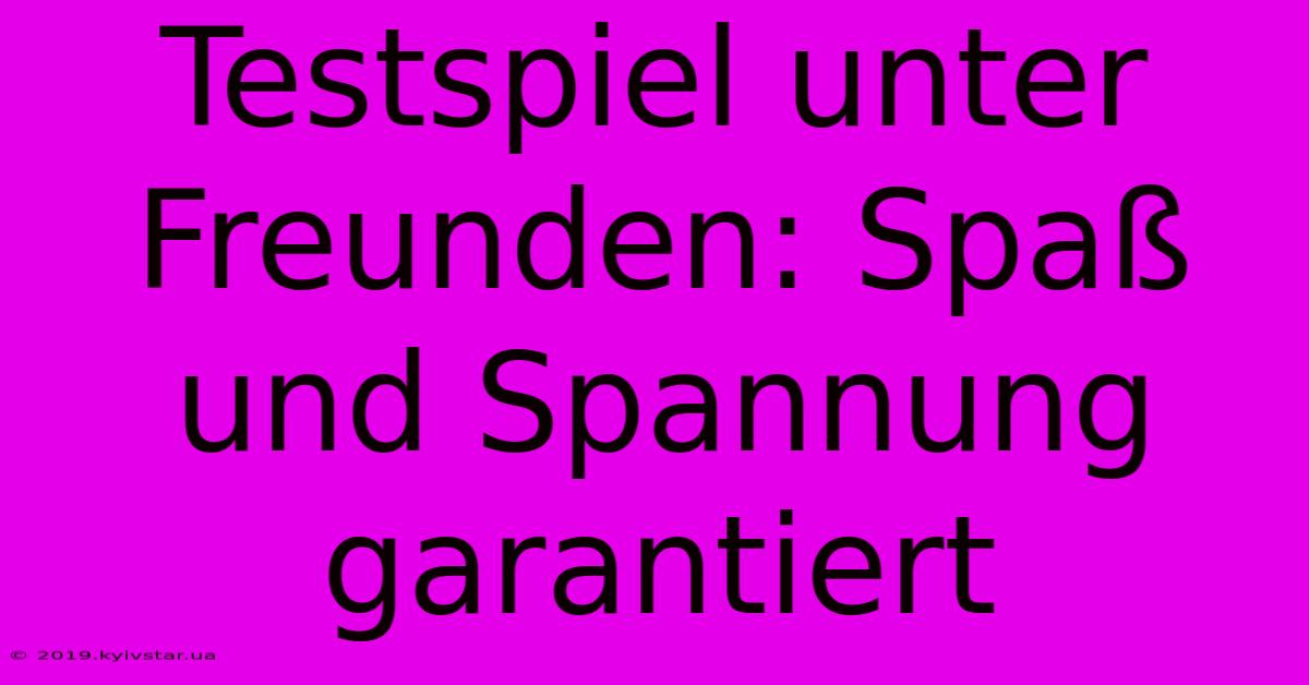 Testspiel Unter Freunden: Spaß Und Spannung Garantiert