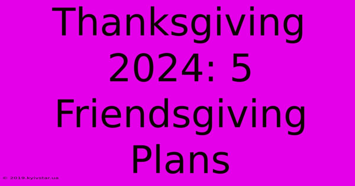 Thanksgiving 2024: 5 Friendsgiving Plans