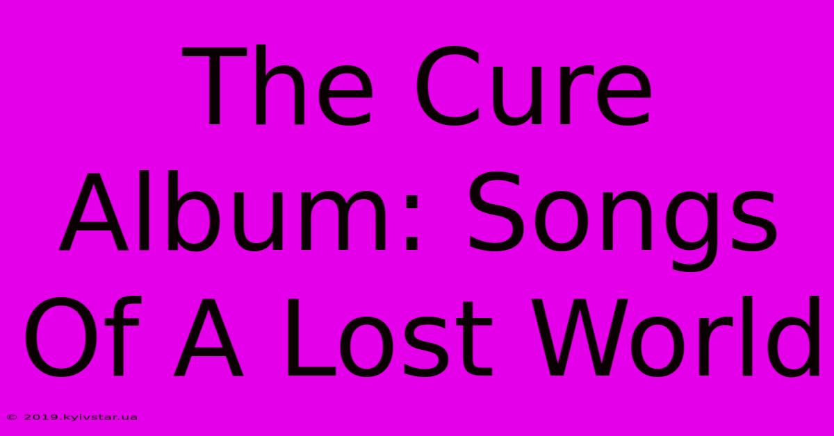 The Cure Album: Songs Of A Lost World