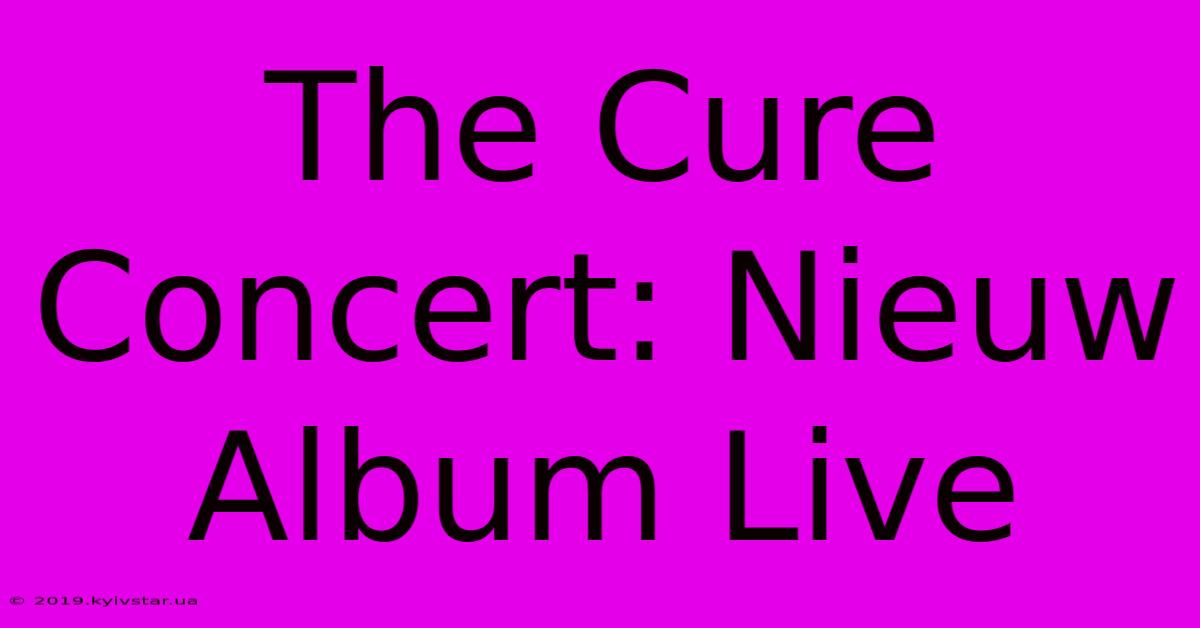 The Cure Concert: Nieuw Album Live