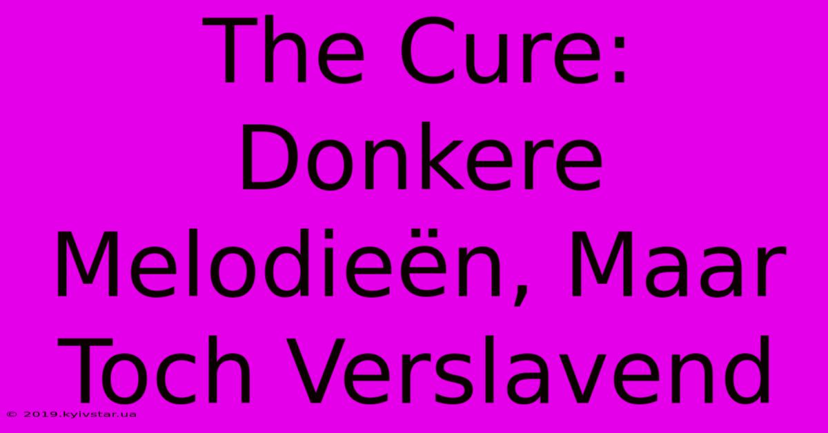 The Cure: Donkere Melodieën, Maar Toch Verslavend