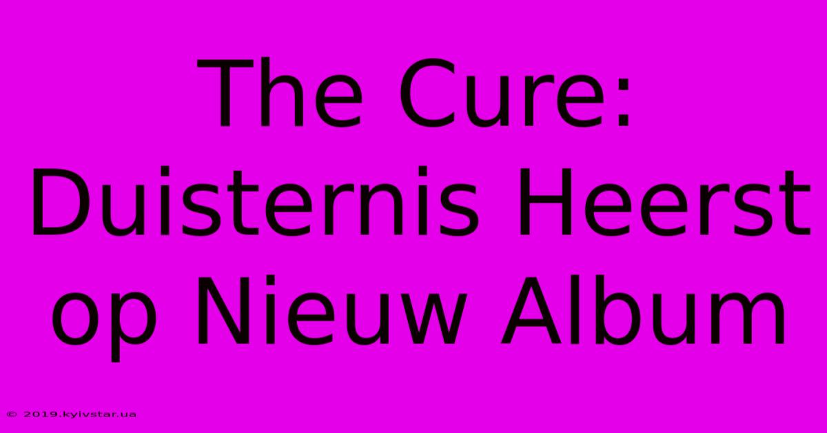 The Cure: Duisternis Heerst Op Nieuw Album