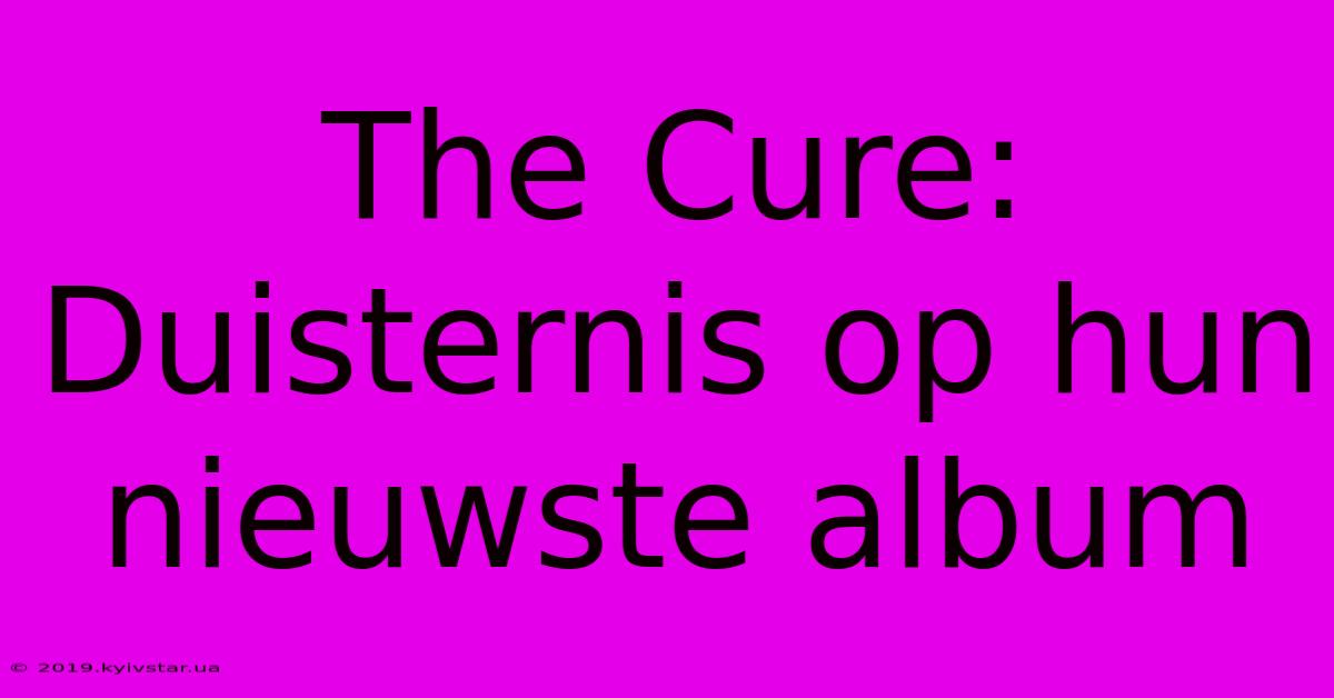 The Cure: Duisternis Op Hun Nieuwste Album 