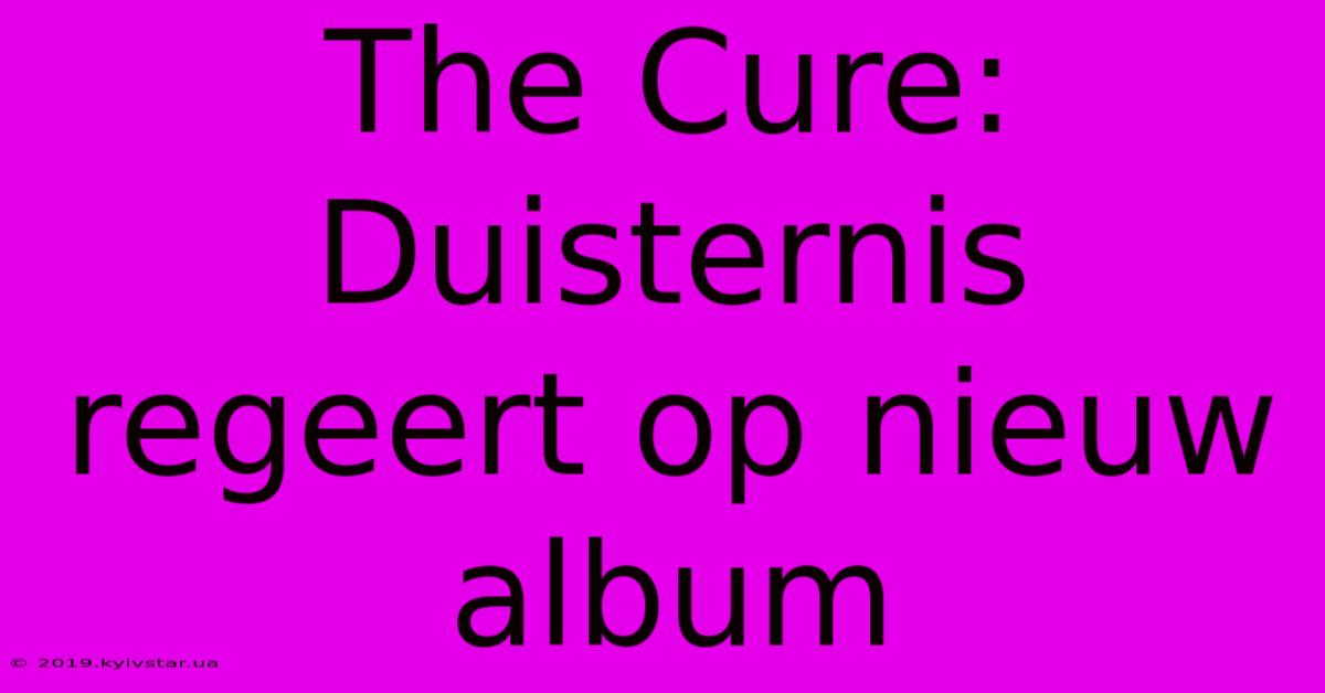 The Cure: Duisternis Regeert Op Nieuw Album