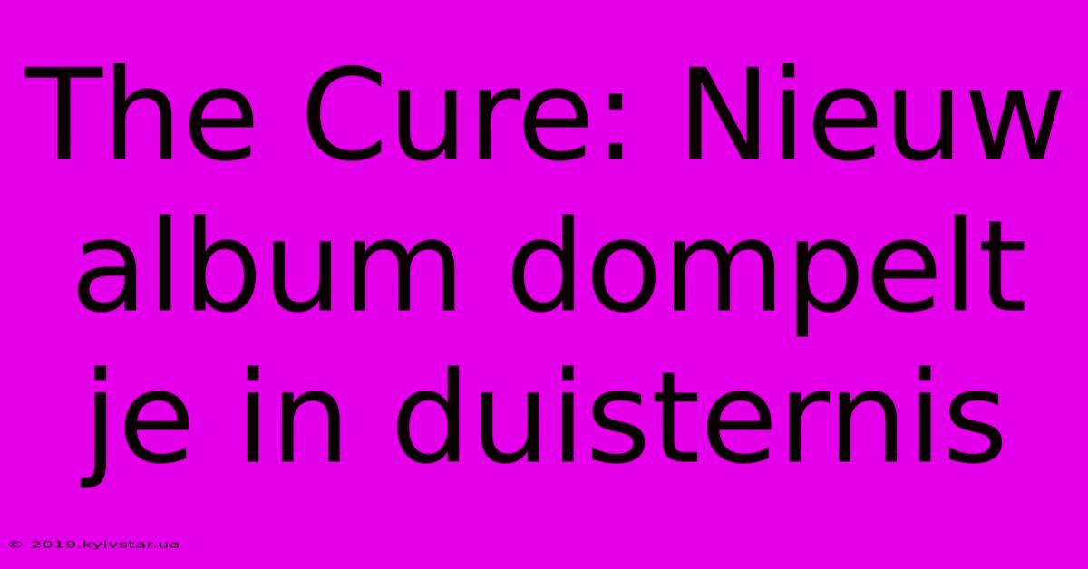 The Cure: Nieuw Album Dompelt Je In Duisternis