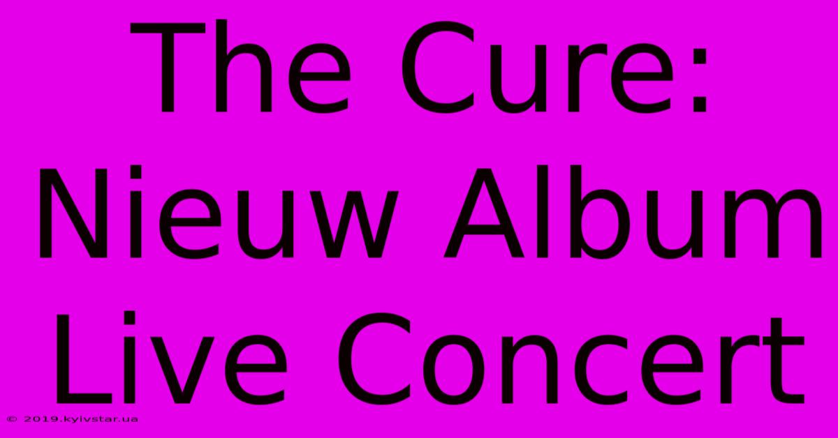 The Cure: Nieuw Album Live Concert 