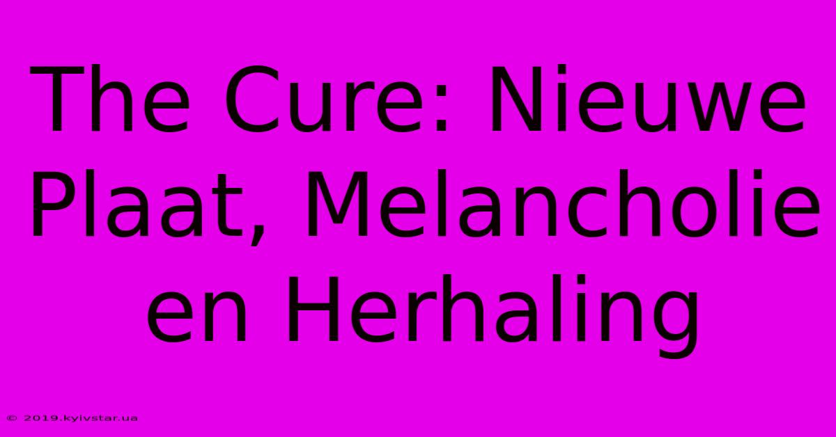 The Cure: Nieuwe Plaat, Melancholie En Herhaling