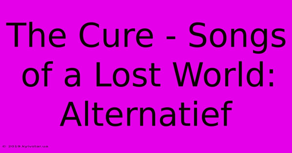 The Cure - Songs Of A Lost World: Alternatief