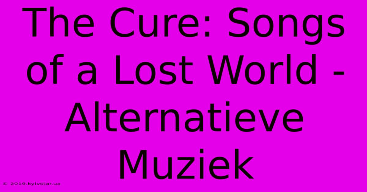 The Cure: Songs Of A Lost World - Alternatieve Muziek