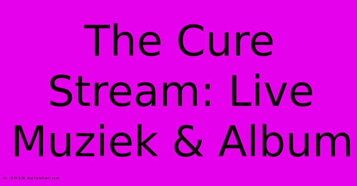 The Cure Stream: Live Muziek & Album