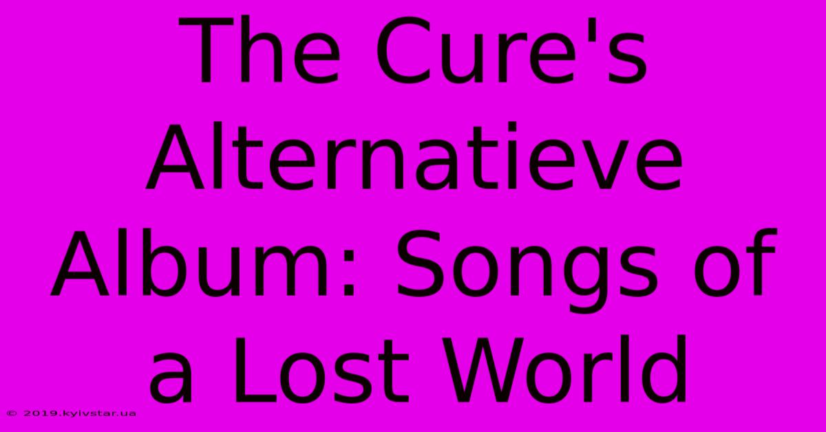 The Cure's Alternatieve Album: Songs Of A Lost World 