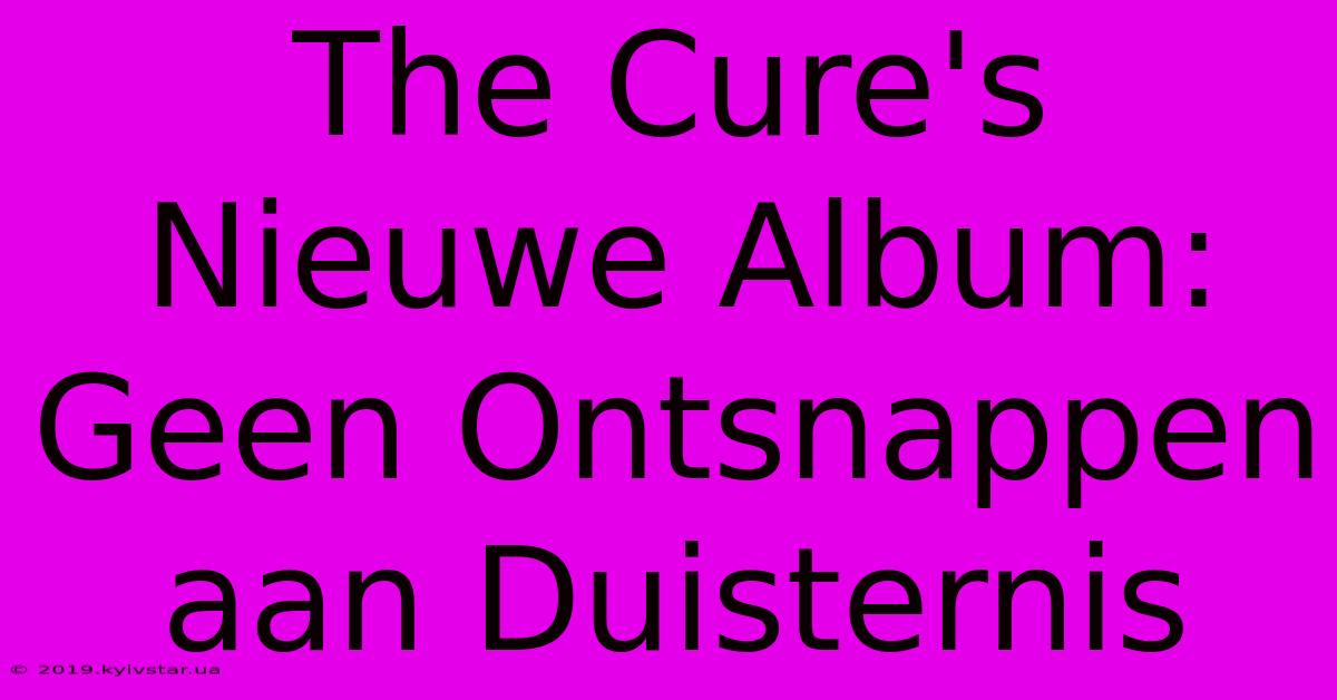 The Cure's Nieuwe Album: Geen Ontsnappen Aan Duisternis