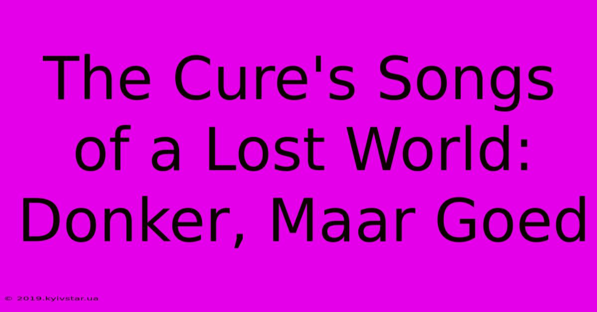 The Cure's Songs Of A Lost World: Donker, Maar Goed 