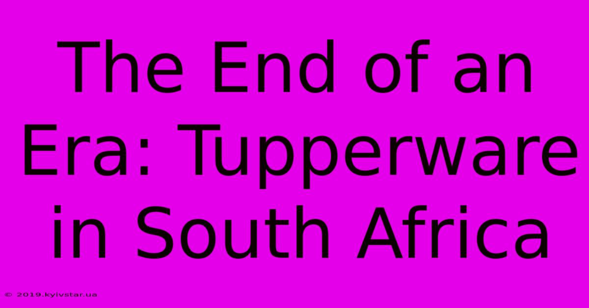 The End Of An Era: Tupperware In South Africa