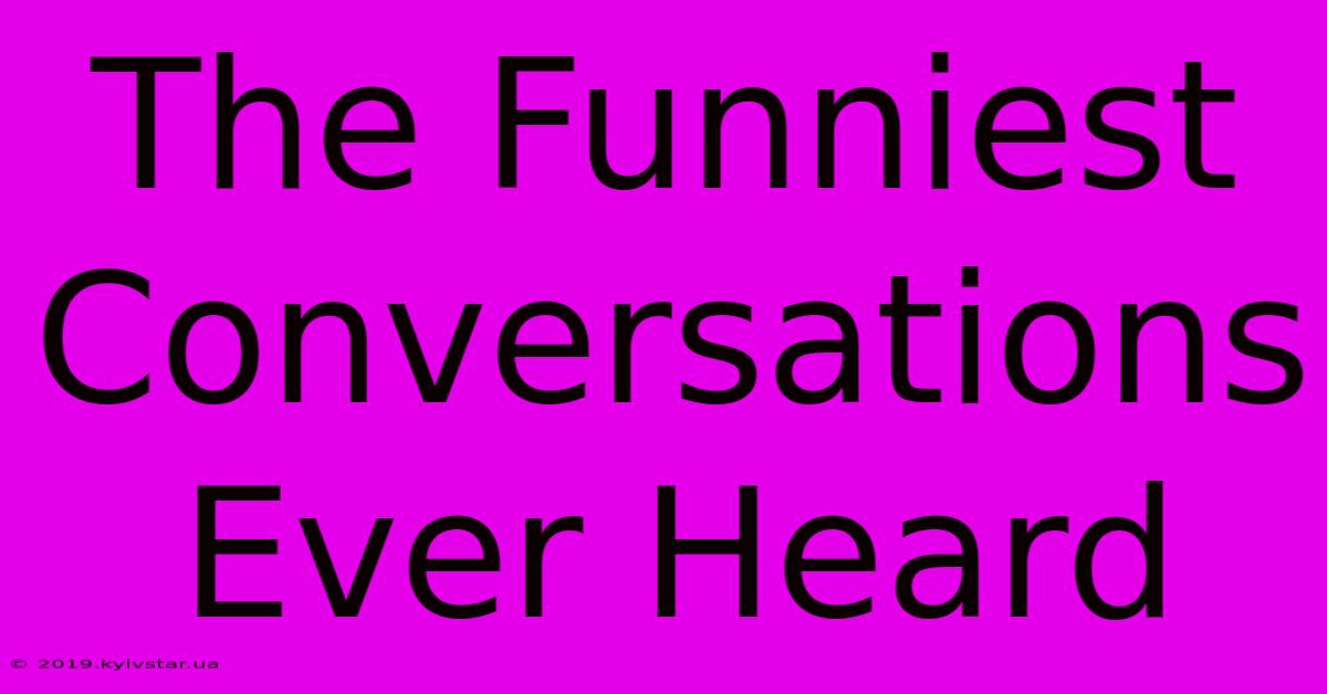 The Funniest Conversations Ever Heard