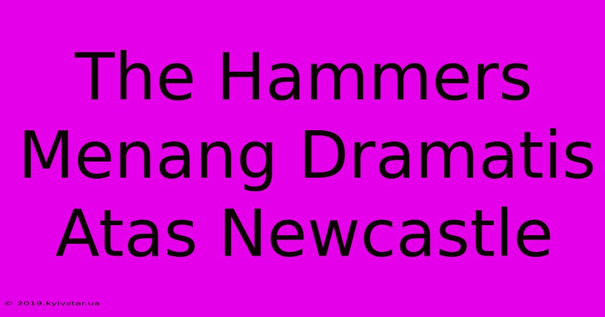 The Hammers Menang Dramatis Atas Newcastle