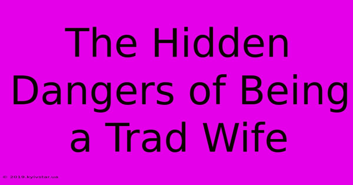 The Hidden Dangers Of Being A Trad Wife