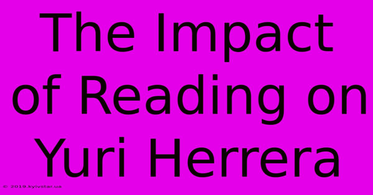 The Impact Of Reading On Yuri Herrera 