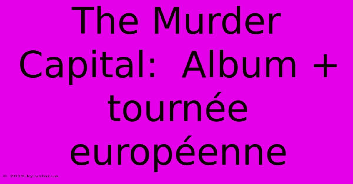 The Murder Capital:  Album + Tournée Européenne