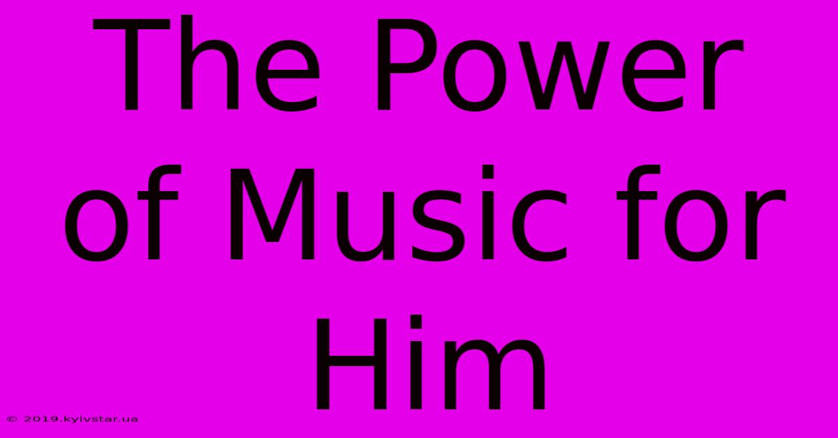 The Power Of Music For Him