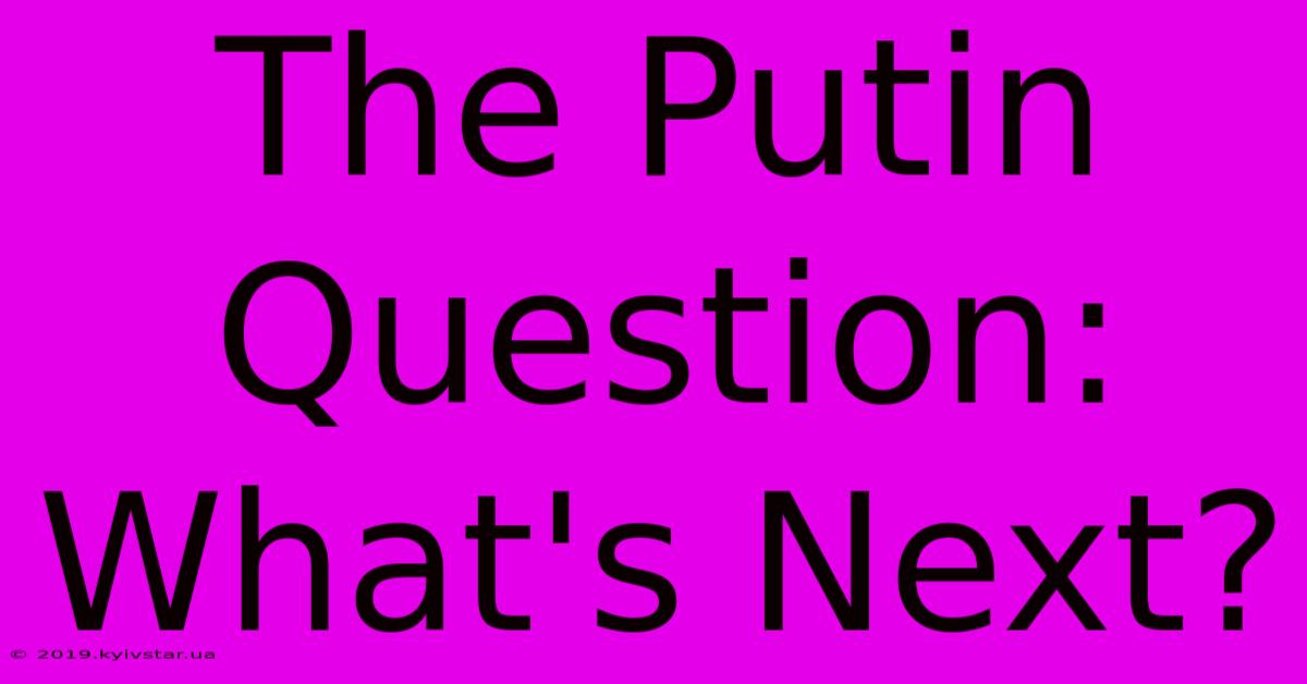 The Putin Question: What's Next?