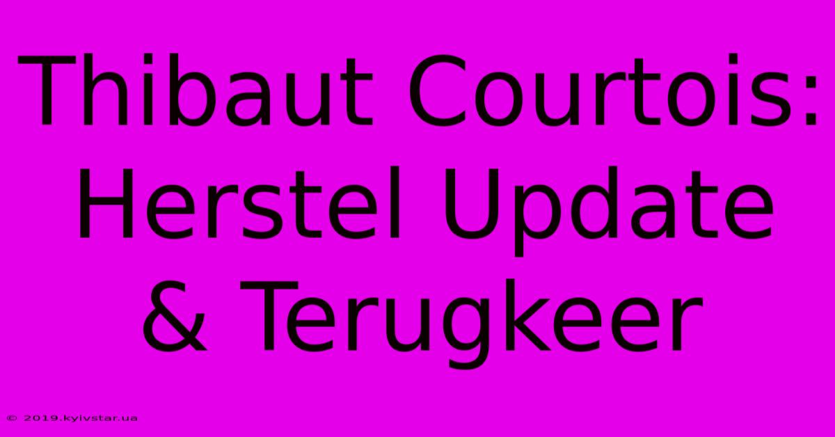 Thibaut Courtois: Herstel Update & Terugkeer