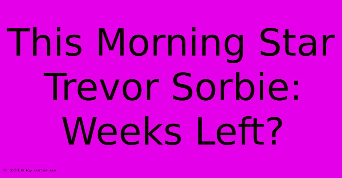 This Morning Star Trevor Sorbie: Weeks Left? 