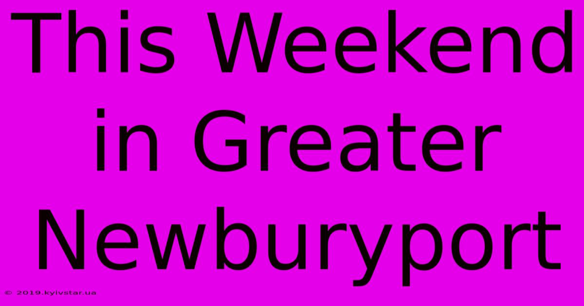 This Weekend In Greater Newburyport