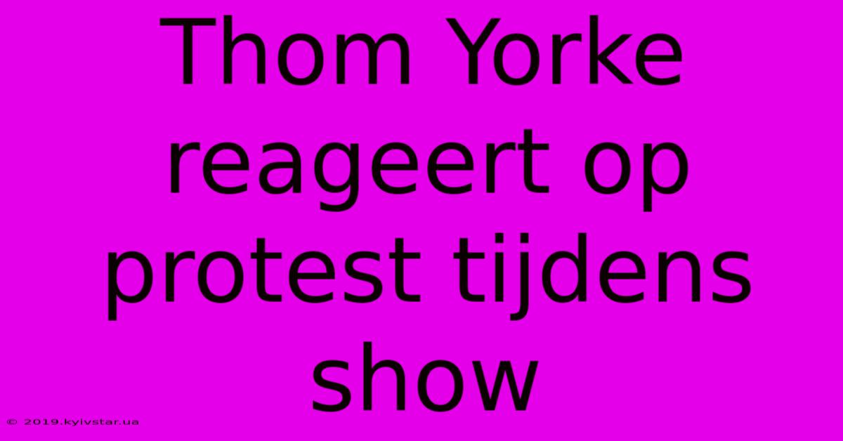 Thom Yorke Reageert Op Protest Tijdens Show 