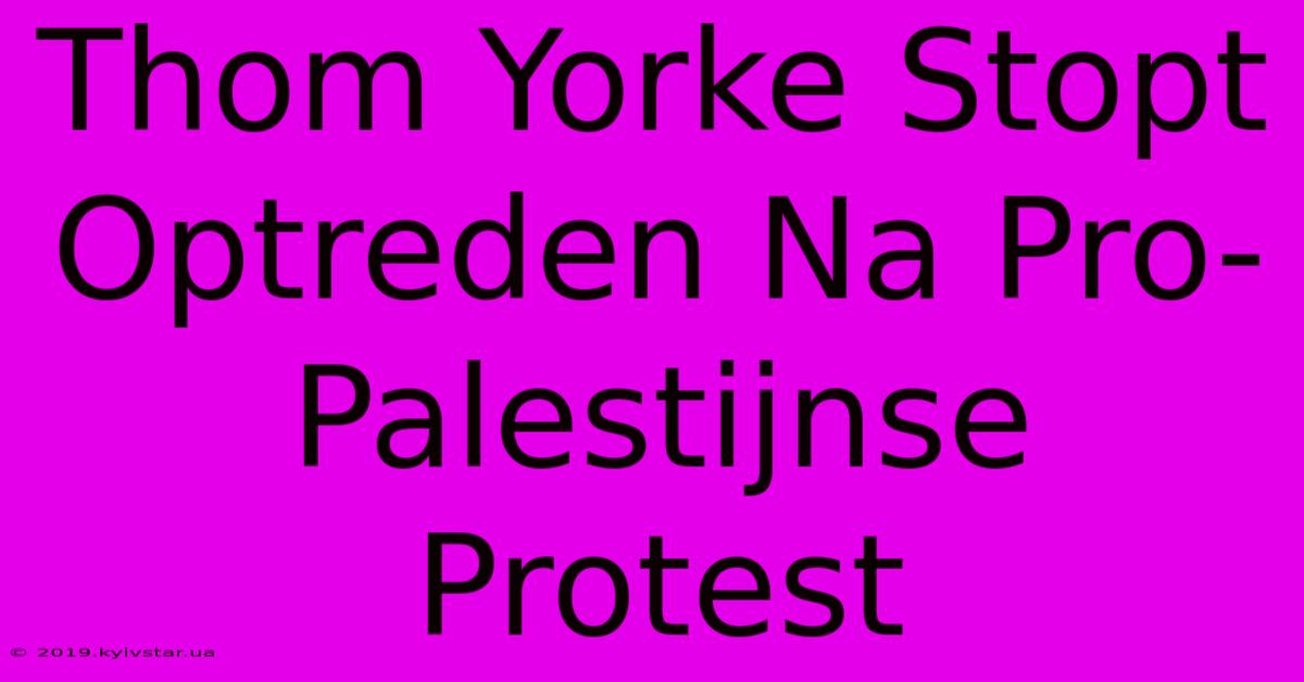 Thom Yorke Stopt Optreden Na Pro-Palestijnse Protest