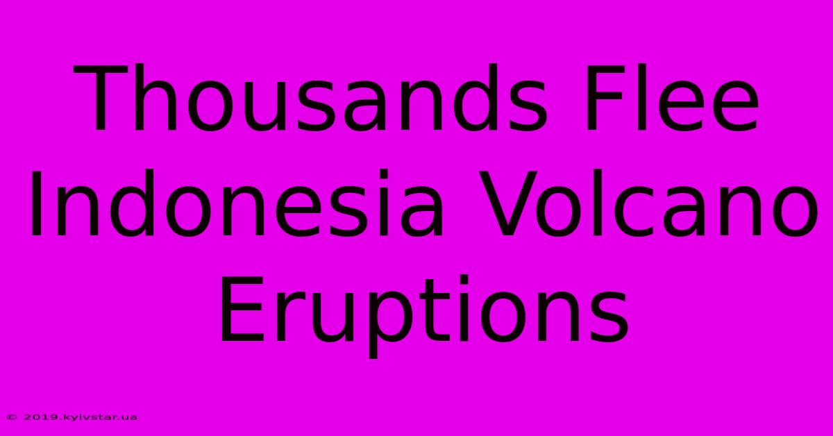 Thousands Flee Indonesia Volcano Eruptions