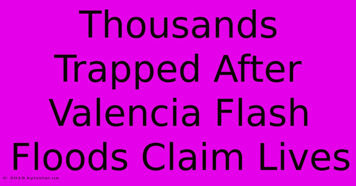 Thousands Trapped After Valencia Flash Floods Claim Lives 