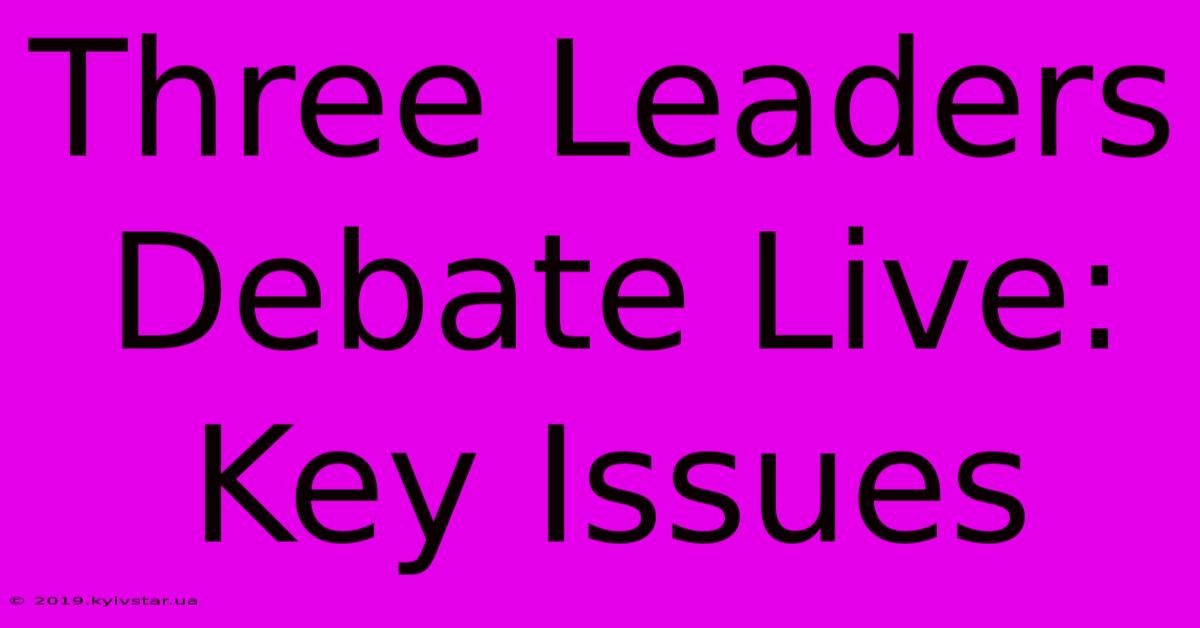 Three Leaders Debate Live: Key Issues