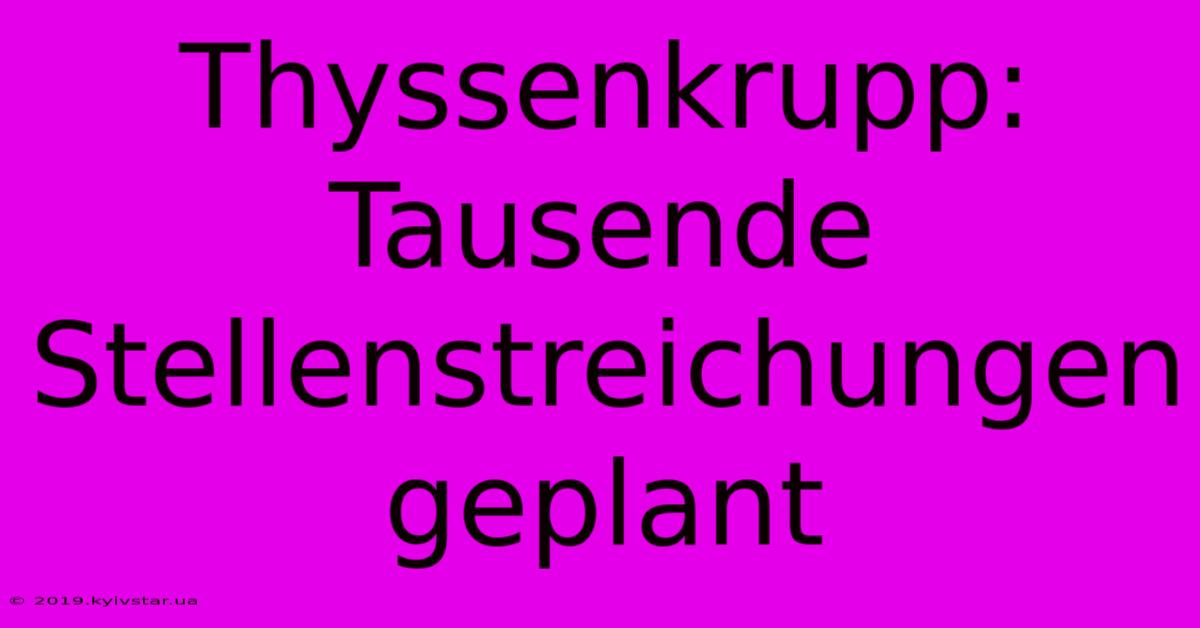 Thyssenkrupp: Tausende Stellenstreichungen Geplant