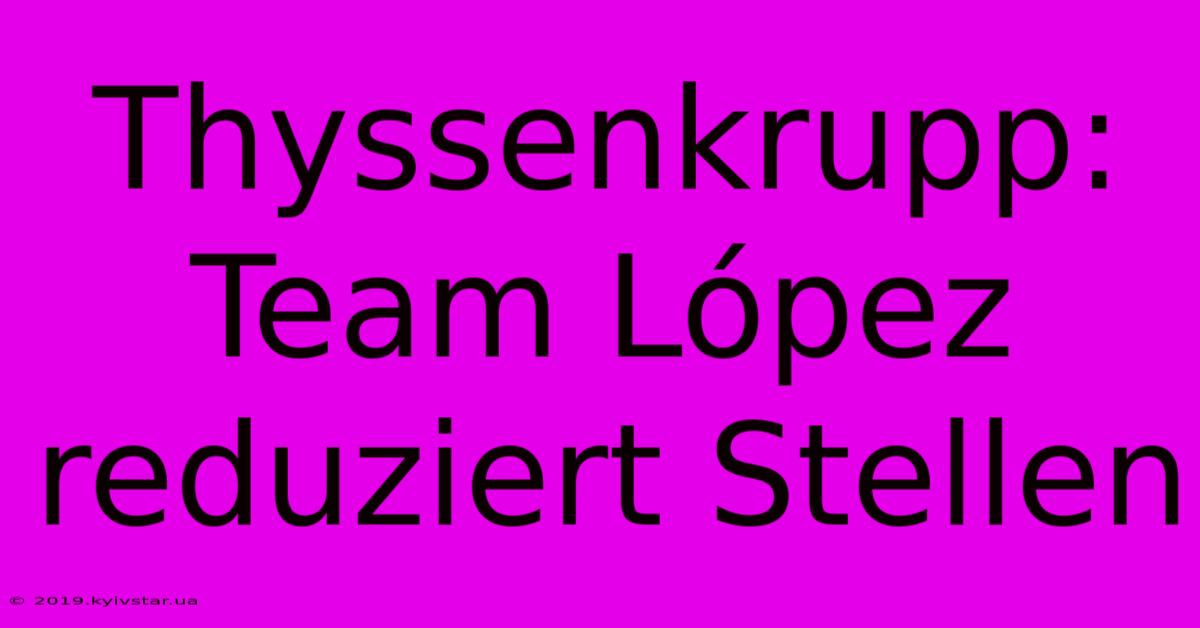 Thyssenkrupp:  Team López Reduziert Stellen