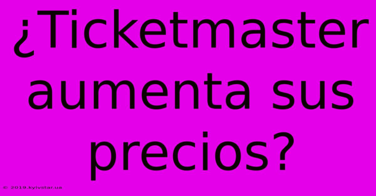 ¿Ticketmaster Aumenta Sus Precios?