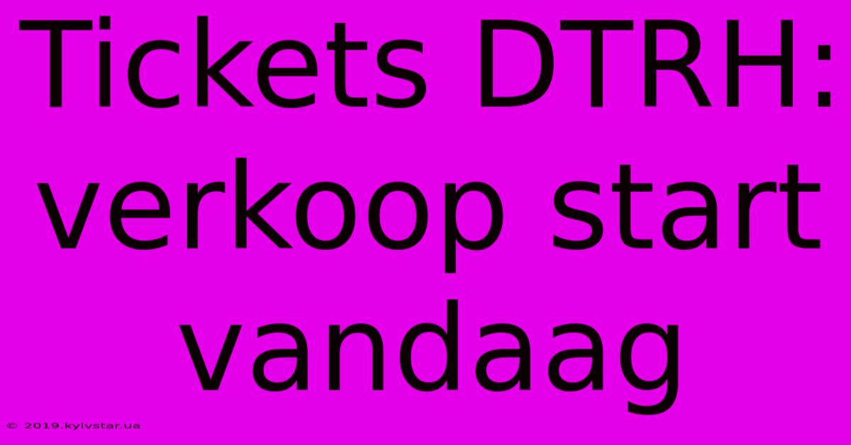 Tickets DTRH: Verkoop Start Vandaag