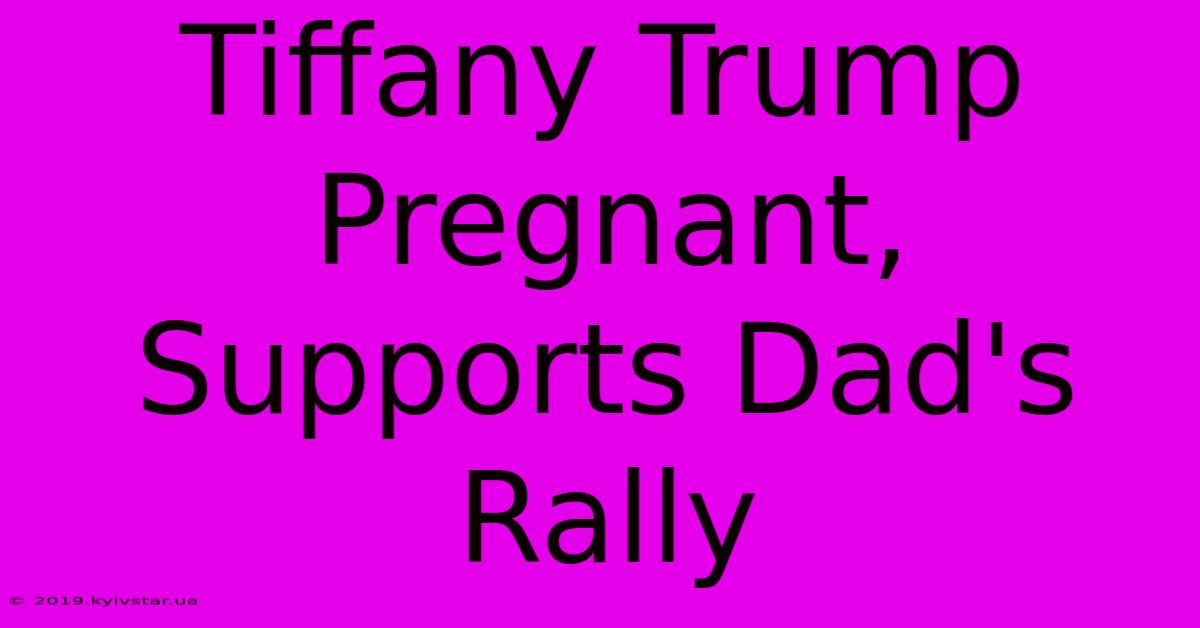 Tiffany Trump Pregnant, Supports Dad's Rally