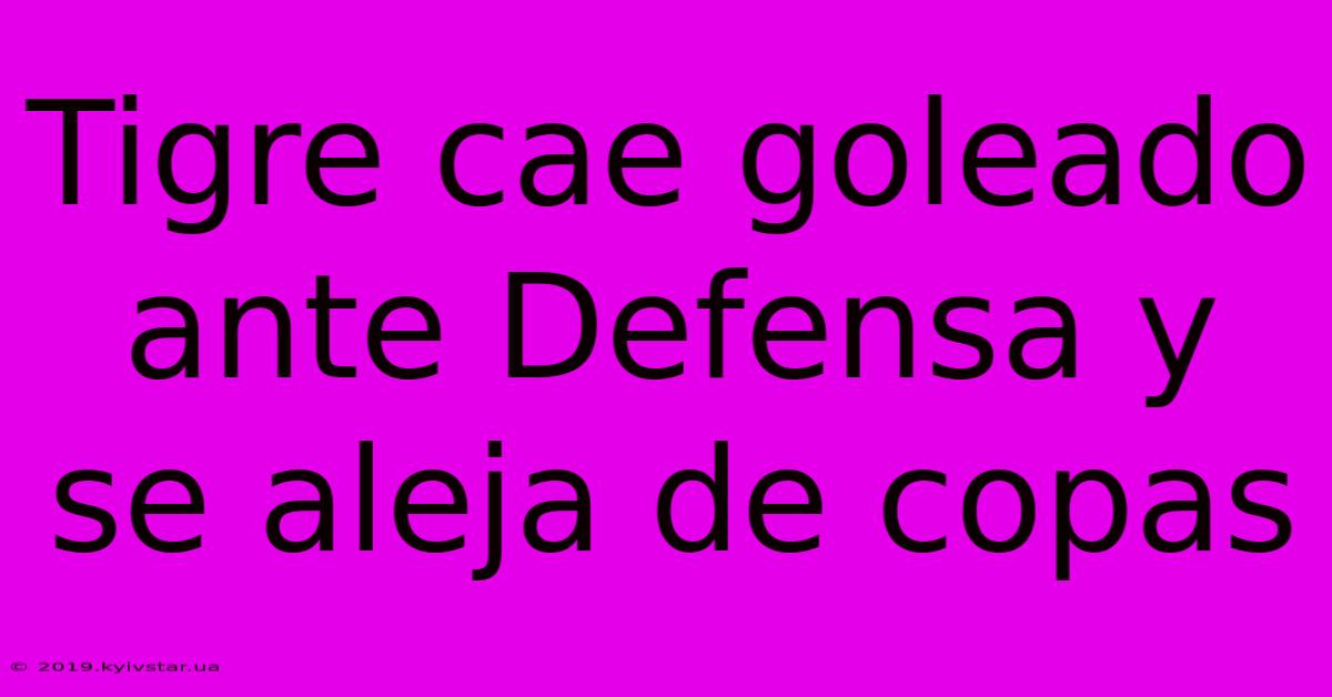 Tigre Cae Goleado Ante Defensa Y Se Aleja De Copas