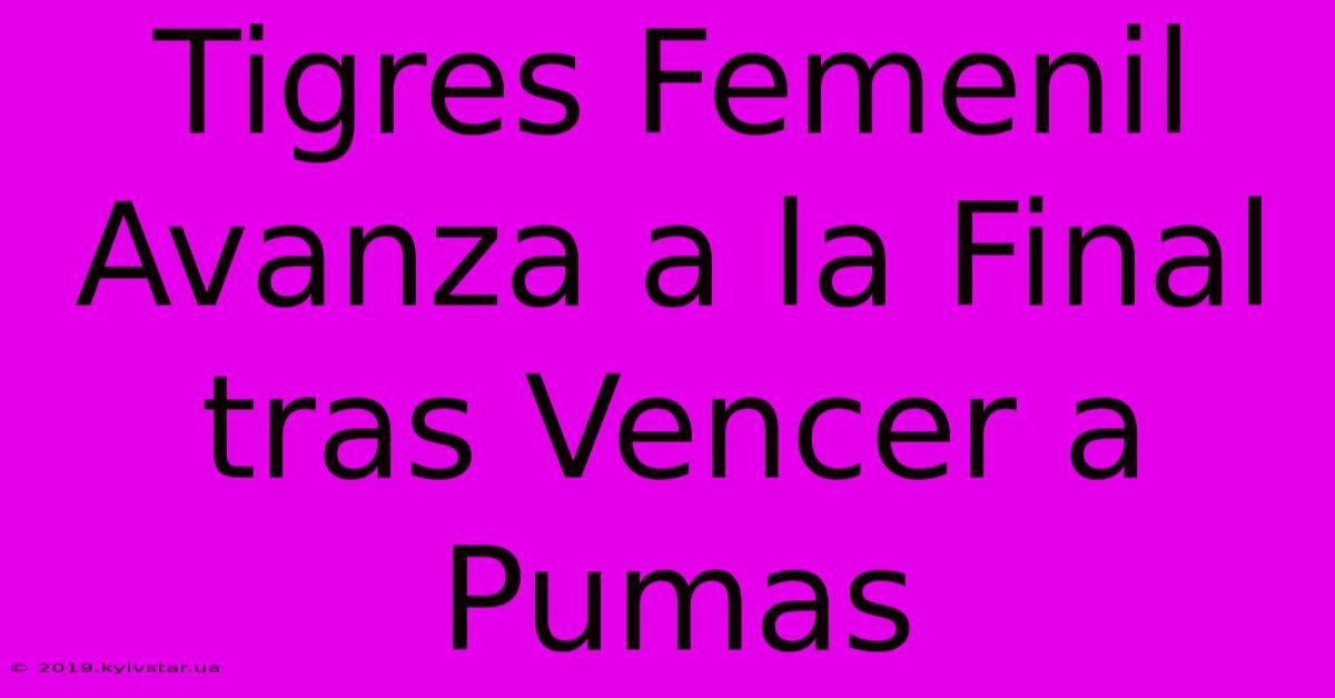 Tigres Femenil Avanza A La Final Tras Vencer A Pumas