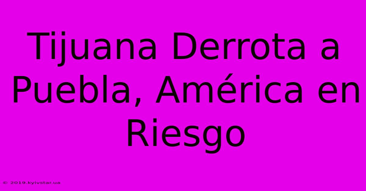 Tijuana Derrota A Puebla, América En Riesgo