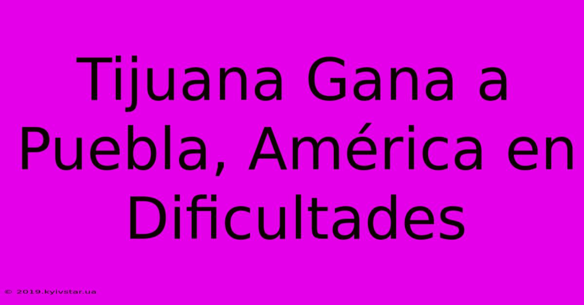 Tijuana Gana A Puebla, América En Dificultades